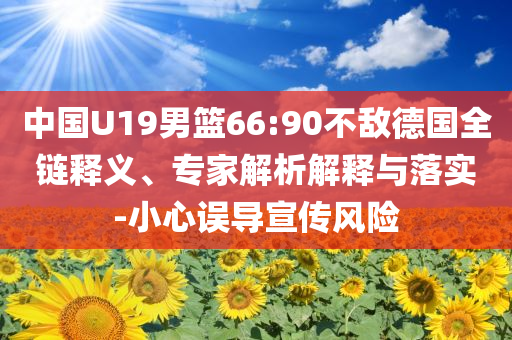 中國U19男籃66:90不敵德國全鏈釋義、專家解析解釋與落實-小心誤導宣傳風險