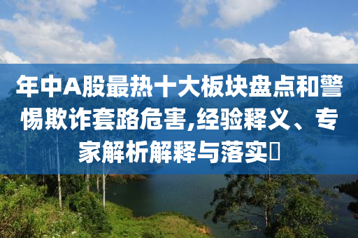 年中A股最熱十大板塊盤點(diǎn)和警惕欺詐套路危害,經(jīng)驗(yàn)釋義、專家解析解釋與落實(shí)?