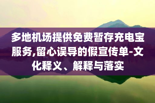 多地機(jī)場提供免費(fèi)暫存充電寶服務(wù),留心誤導(dǎo)的假宣傳單-文化釋義、解釋與落實(shí)