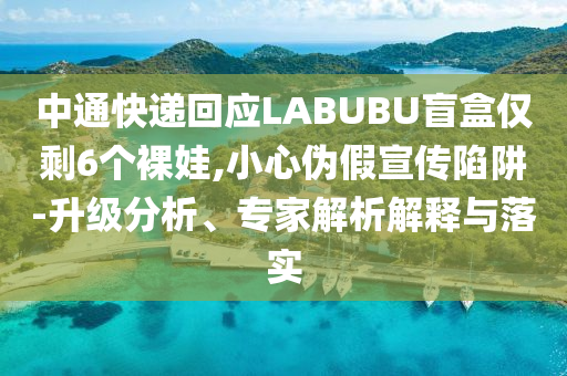 中通快遞回應(yīng)LABUBU盲盒僅剩6個裸娃,小心偽假宣傳陷阱-升級分析、專家解析解釋與落實(shí)