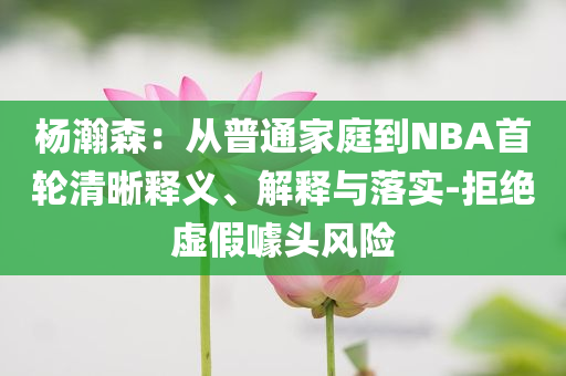 楊瀚森：從普通家庭到NBA首輪清晰釋義、解釋與落實(shí)-拒絕虛假噱頭風(fēng)險(xiǎn)