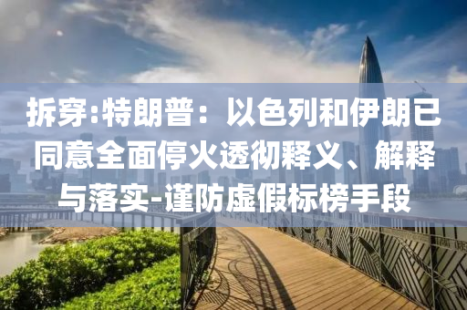 拆穿:特朗普：以色列和伊朗已同意全面?；鹜笍蒯屃x、解釋與落實(shí)-謹(jǐn)防虛假標(biāo)榜手段