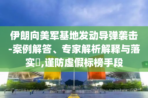 伊朗向美軍基地發(fā)動導(dǎo)彈襲擊-案例解答、專家解析解釋與落實?,謹(jǐn)防虛假標(biāo)榜手段