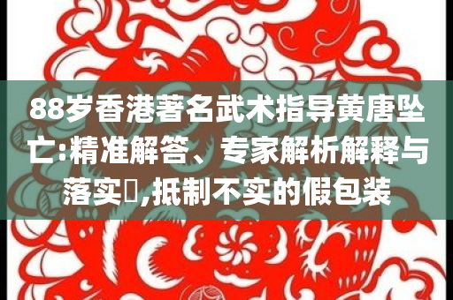 88歲香港著名武術(shù)指導(dǎo)黃唐墜亡:精準解答、專家解析解釋與落實?,抵制不實的假包裝