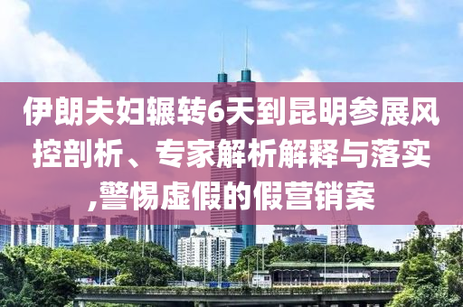 伊朗夫婦輾轉(zhuǎn)6天到昆明參展風控剖析、專家解析解釋與落實,警惕虛假的假營銷案