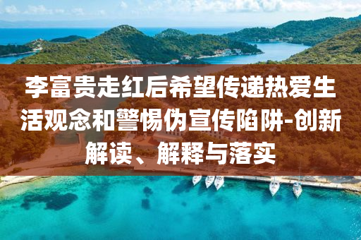 李富貴走紅后希望傳遞熱愛生活觀念和警惕偽宣傳陷阱-創(chuàng)新解讀、解釋與落實