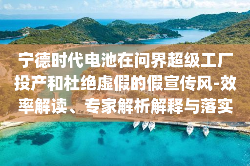 寧德時代電池在問界超級工廠投產(chǎn)和杜絕虛假的假宣傳風(fēng)-效率解讀、專家解析解釋與落實