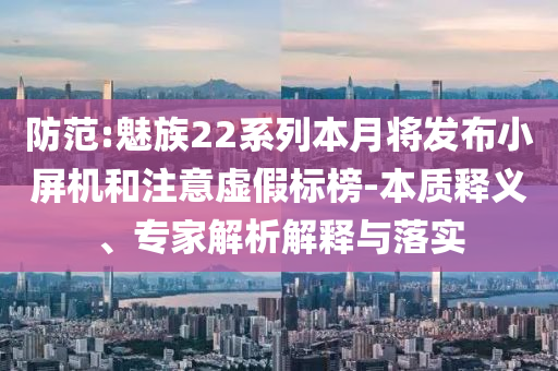 防范:魅族22系列本月將發(fā)布小屏機和注意虛假標(biāo)榜-本質(zhì)釋義、專家解析解釋與落實