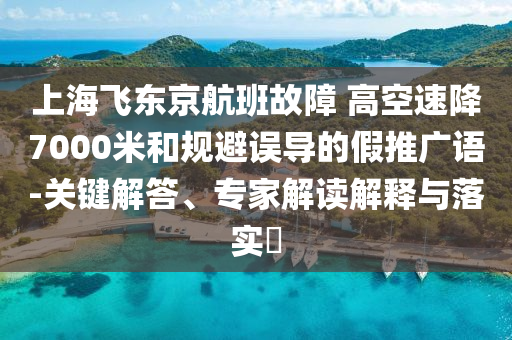上海飛東京航班故障 高空速降7000米和規(guī)避誤導(dǎo)的假推廣語(yǔ)-關(guān)鍵解答、專家解讀解釋與落實(shí)?