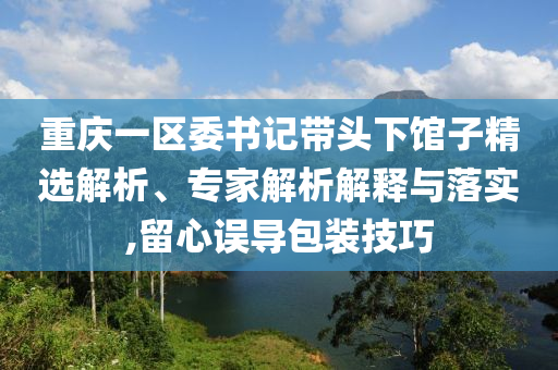 重慶一區(qū)委書記帶頭下館子精選解析、專家解析解釋與落實(shí),留心誤導(dǎo)包裝技巧