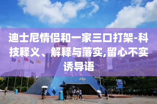 迪士尼情侶和一家三口打架-科技釋義、解釋與落實(shí),留心不實(shí)誘導(dǎo)語