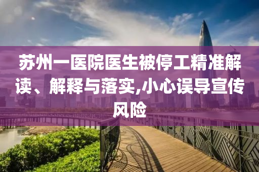 蘇州一醫(yī)院醫(yī)生被停工精準(zhǔn)解讀、解釋與落實(shí),小心誤導(dǎo)宣傳風(fēng)險(xiǎn)