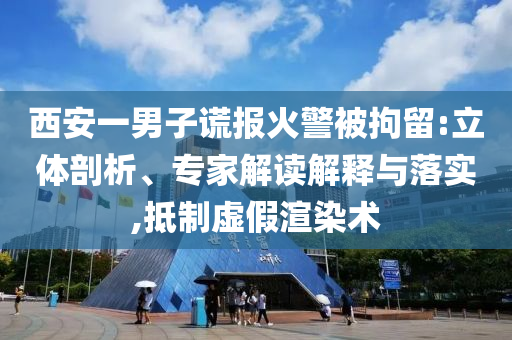西安一男子謊報(bào)火警被拘留:立體剖析、專(zhuān)家解讀解釋與落實(shí),抵制虛假渲染術(shù)