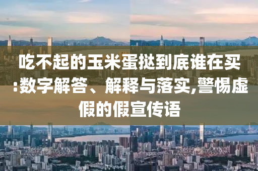 吃不起的玉米蛋撻到底誰(shuí)在買(mǎi):數(shù)字解答、解釋與落實(shí),警惕虛假的假宣傳語(yǔ)