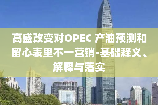 高盛改變對(duì)OPEC 產(chǎn)油預(yù)測(cè)和留心表里不一營(yíng)銷-基礎(chǔ)釋義、解釋與落實(shí)