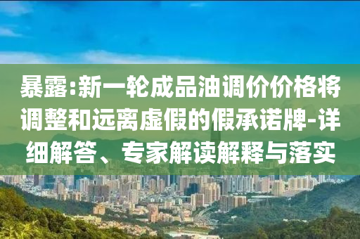 暴露:新一輪成品油調(diào)價(jià)價(jià)格將調(diào)整和遠(yuǎn)離虛假的假承諾牌-詳細(xì)解答、專家解讀解釋與落實(shí)