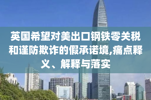英國(guó)希望對(duì)美出口鋼鐵零關(guān)稅和謹(jǐn)防欺詐的假承諾境,痛點(diǎn)釋義、解釋與落實(shí)