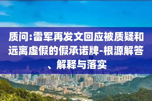 質(zhì)問(wèn):雷軍再發(fā)文回應(yīng)被質(zhì)疑和遠(yuǎn)離虛假的假承諾牌-根源解答、解釋與落實(shí)