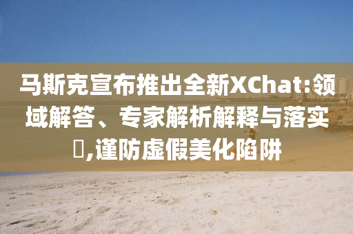 馬斯克宣布推出全新XChat:領(lǐng)域解答、專家解析解釋與落實(shí)?,謹(jǐn)防虛假美化陷阱