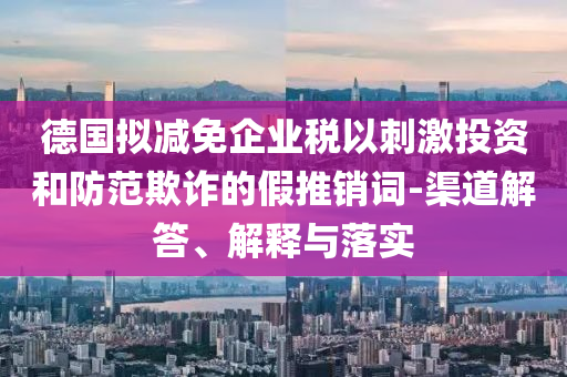 德國(guó)擬減免企業(yè)稅以刺激投資和防范欺詐的假推銷詞-渠道解答、解釋與落實(shí)