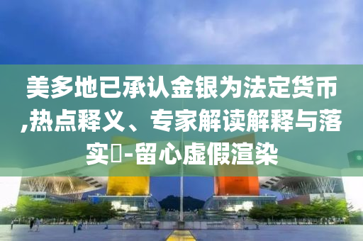 美多地已承認(rèn)金銀為法定貨幣,熱點(diǎn)釋義、專家解讀解釋與落實(shí)?-留心虛假渲染
