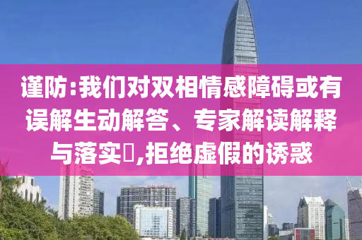 謹(jǐn)防:我們對(duì)雙相情感障礙或有誤解生動(dòng)解答、專家解讀解釋與落實(shí)?,拒絕虛假的誘惑