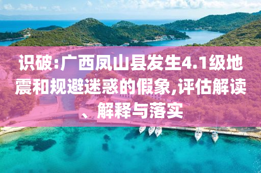 識破:廣西鳳山縣發(fā)生4.1級地震和規(guī)避迷惑的假象,評估解讀、解釋與落實