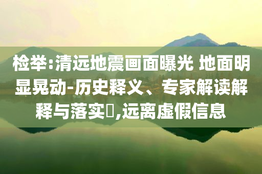 檢舉:清遠地震畫面曝光 地面明顯晃動-歷史釋義、專家解讀解釋與落實?,遠離虛假信息