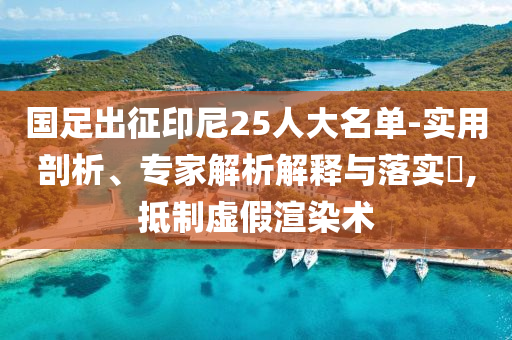 國足出征印尼25人大名單-實用剖析、專家解析解釋與落實?,抵制虛假渲染術