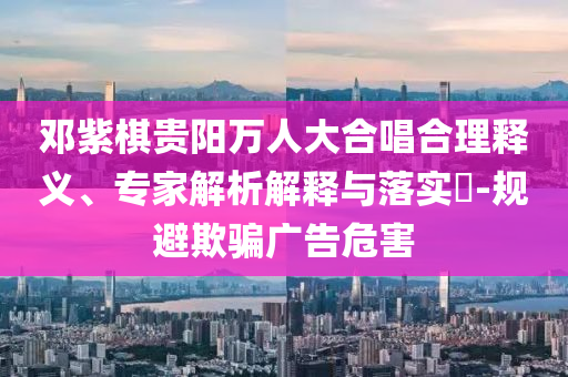 鄧紫棋貴陽(yáng)萬人大合唱合理釋義、專家解析解釋與落實(shí)?-規(guī)避欺騙廣告危害