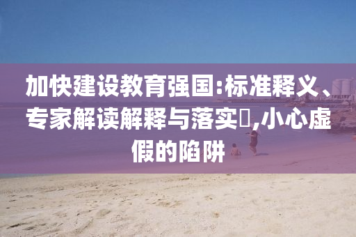 加快建設(shè)教育強(qiáng)國(guó):標(biāo)準(zhǔn)釋義、專(zhuān)家解讀解釋與落實(shí)?,小心虛假的陷阱