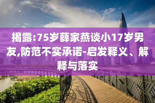 揭露:75歲薛家燕談小17歲男友,防范不實(shí)承諾-啟發(fā)釋義、解釋與落實(shí)
