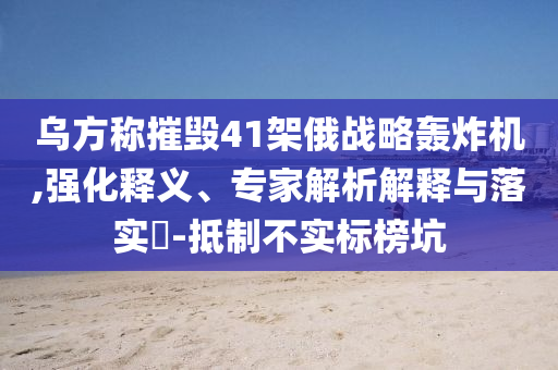 烏方稱摧毀41架俄戰(zhàn)略轟炸機,強化釋義、專家解析解釋與落實?-抵制不實標(biāo)榜坑