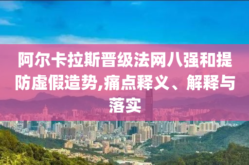 阿爾卡拉斯晉級法網(wǎng)八強和提防虛假造勢,痛點釋義、解釋與落實