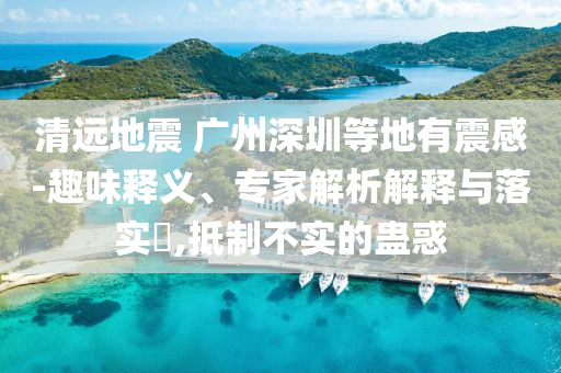 清遠(yuǎn)地震 廣州深圳等地有震感-趣味釋義、專家解析解釋與落實(shí)?,抵制不實(shí)的蠱惑
