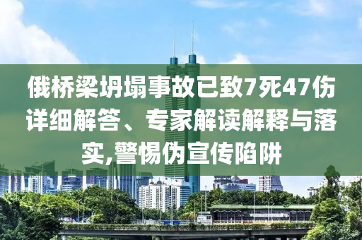 俄橋梁坍塌事故已致7死47傷詳細(xì)解答、專家解讀解釋與落實,警惕偽宣傳陷阱