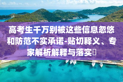 高考生千萬別被這些信息忽悠和防范不實(shí)承諾-貼切釋義、專家解析解釋與落實(shí)?