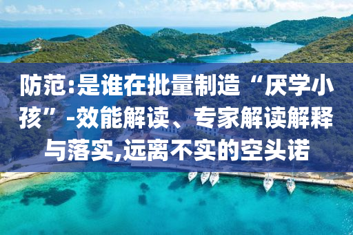 防范:是誰在批量制造“厭學(xué)小孩”-效能解讀、專家解讀解釋與落實(shí),遠(yuǎn)離不實(shí)的空頭諾