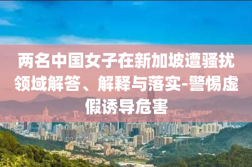兩名中國女子在新加坡遭騷擾領(lǐng)域解答、解釋與落實(shí)-警惕虛假誘導(dǎo)危害