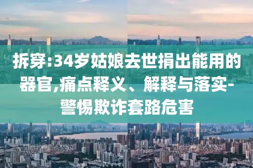 拆穿:34歲姑娘去世捐出能用的器官,痛點(diǎn)釋義、解釋與落實(shí)-警惕欺詐套路危害