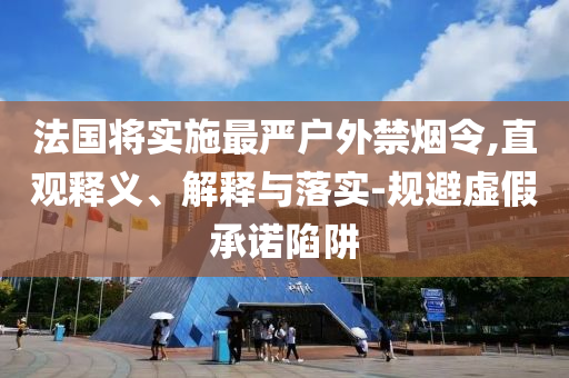 法國將實施最嚴戶外禁煙令,直觀釋義、解釋與落實-規(guī)避虛假承諾陷阱
