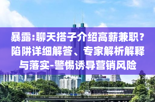 暴露:聊天搭子介紹高薪兼職？陷阱詳細(xì)解答、專家解析解釋與落實(shí)-警惕誘導(dǎo)營銷風(fēng)險(xiǎn)