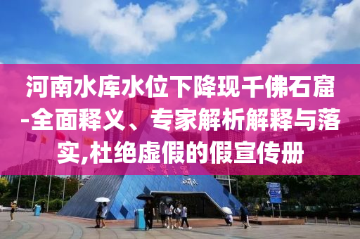 河南水庫水位下降現(xiàn)千佛石窟-全面釋義、專家解析解釋與落實(shí),杜絕虛假的假宣傳冊(cè)