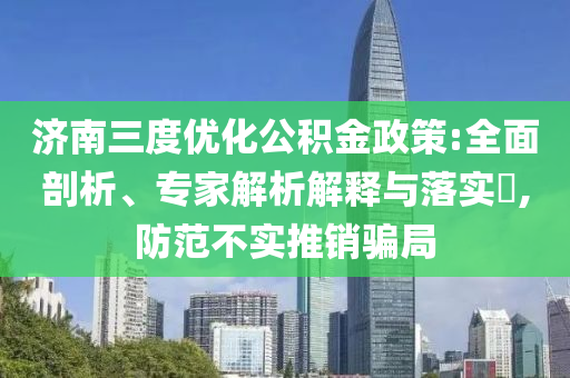 濟(jì)南三度優(yōu)化公積金政策:全面剖析、專家解析解釋與落實(shí)?,防范不實(shí)推銷騙局