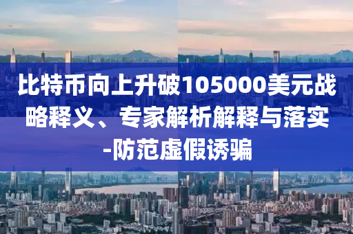 比特幣向上升破105000美元戰(zhàn)略釋義、專家解析解釋與落實(shí)-防范虛假誘騙