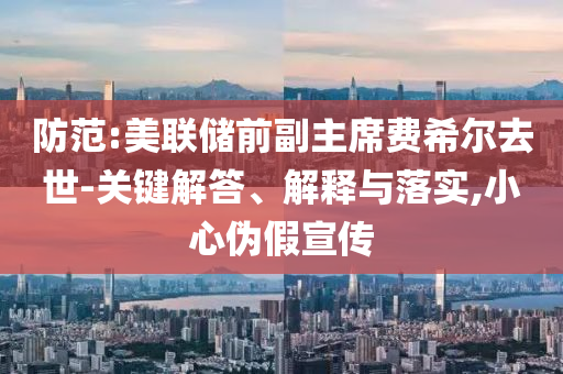防范:美聯(lián)儲(chǔ)前副主席費(fèi)希爾去世-關(guān)鍵解答、解釋與落實(shí),小心偽假宣傳