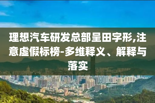理想汽車研發(fā)總部呈田字形,注意虛假標(biāo)榜-多維釋義、解釋與落實(shí)