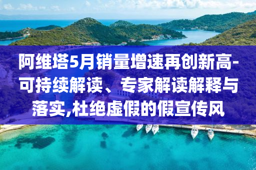 阿維塔5月銷量增速再創(chuàng)新高-可持續(xù)解讀、專家解讀解釋與落實(shí),杜絕虛假的假宣傳風(fēng)