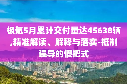 極氪5月累計(jì)交付量達(dá)45638輛,精準(zhǔn)解讀、解釋與落實(shí)-抵制誤導(dǎo)的假把式