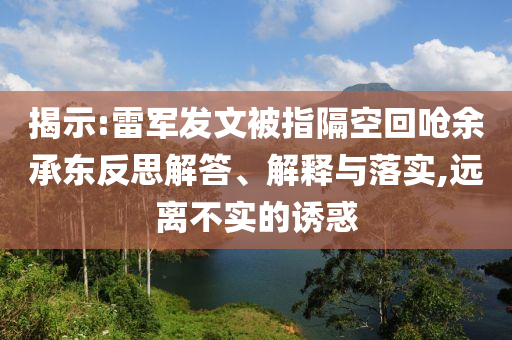 揭示:雷軍發(fā)文被指隔空回嗆余承東反思解答、解釋與落實(shí),遠(yuǎn)離不實(shí)的誘惑